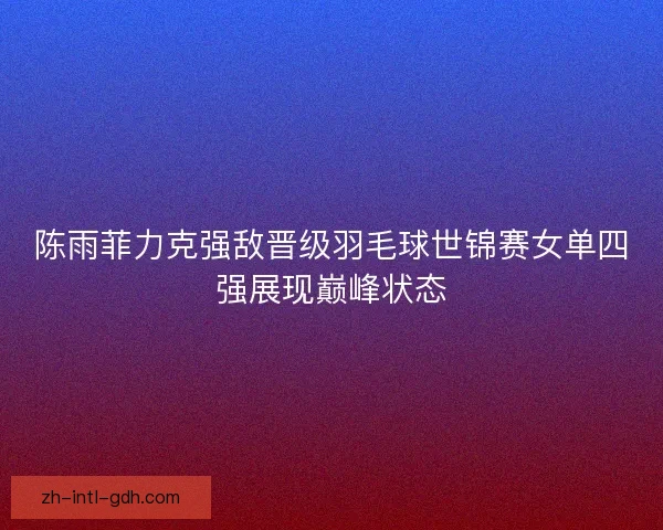 陈雨菲力克强敌晋级羽毛球世锦赛女单四强展现巅峰状态