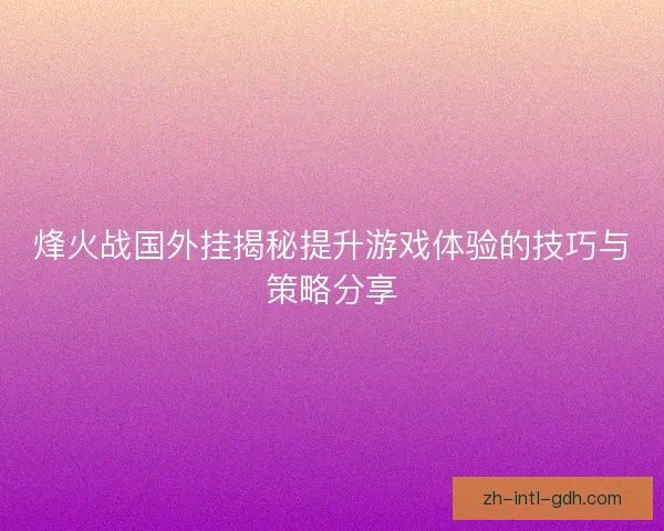 烽火战国外挂揭秘提升游戏体验的技巧与策略分享