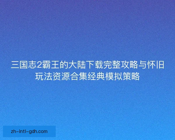 三国志2霸王的大陆下载完整攻略与怀旧玩法资源合集经典模拟策略
