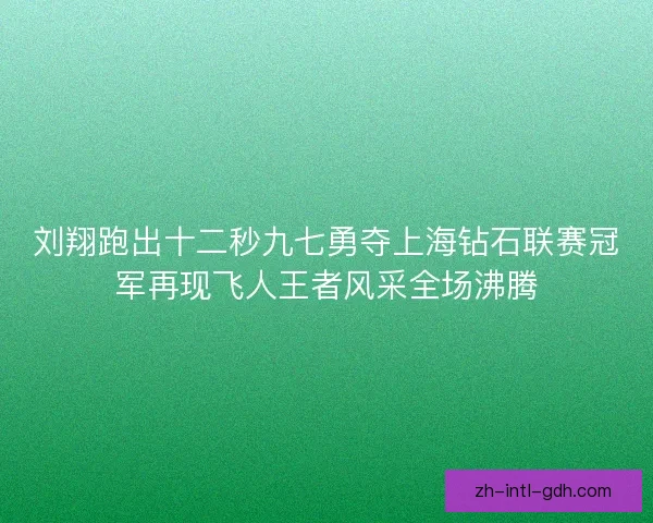 刘翔跑出十二秒九七勇夺上海钻石联赛冠军再现飞人王者风采全场沸腾