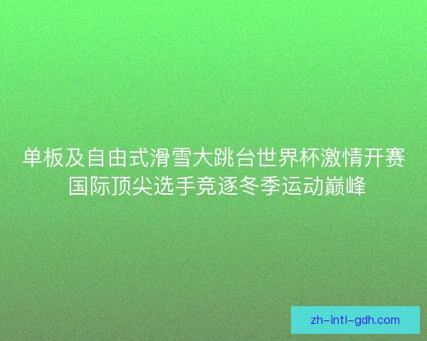 单板及自由式滑雪大跳台世界杯激情开赛 国际顶尖选手竞逐冬季运动巅峰